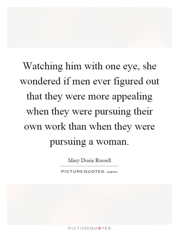 Watching him with one eye, she wondered if men ever figured out that they were more appealing when they were pursuing their own work than when they were pursuing a woman Picture Quote #1