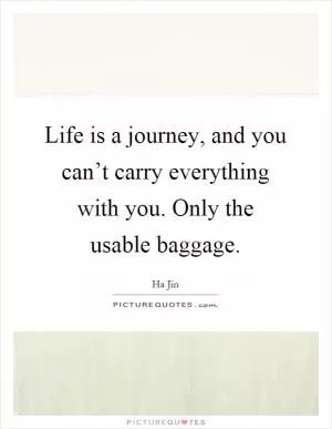 Life is a journey, and you can’t carry everything with you. Only the usable baggage Picture Quote #1