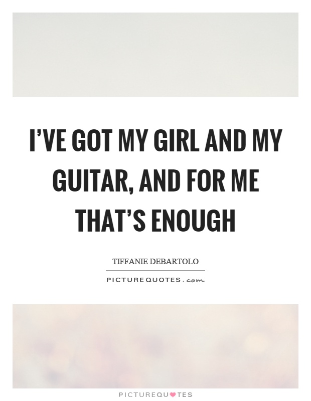 I've got my girl and my guitar, and for me that's enough Picture Quote #1