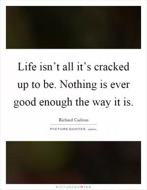 Life isn’t all it’s cracked up to be. Nothing is ever good enough the way it is Picture Quote #1