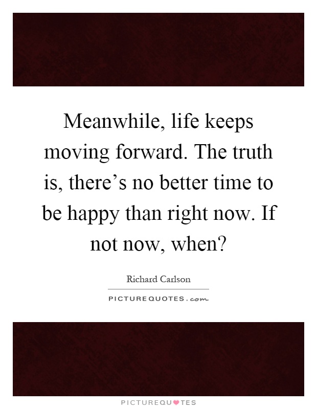 Meanwhile, life keeps moving forward. The truth is, there's no better time to be happy than right now. If not now, when? Picture Quote #1
