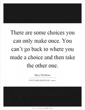 There are some choices you can only make once. You can’t go back to where you made a choice and then take the other one Picture Quote #1