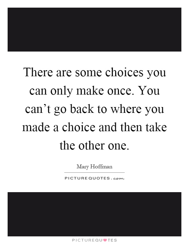 There are some choices you can only make once. You can't go back to where you made a choice and then take the other one Picture Quote #1