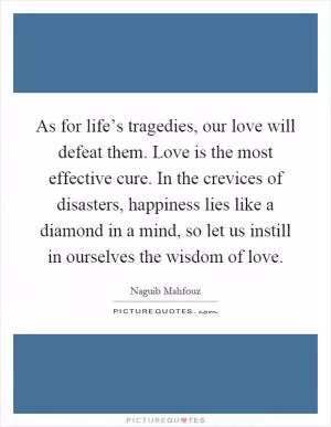 As for life’s tragedies, our love will defeat them. Love is the most effective cure. In the crevices of disasters, happiness lies like a diamond in a mind, so let us instill in ourselves the wisdom of love Picture Quote #1