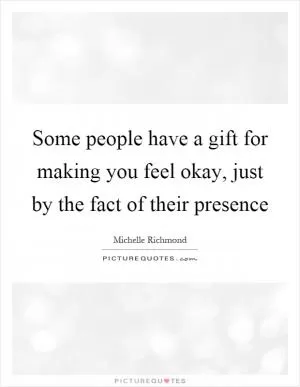 Some people have a gift for making you feel okay, just by the fact of their presence Picture Quote #1