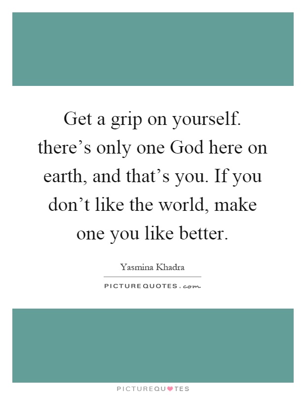 Get a grip on yourself. there's only one God here on earth, and that's you. If you don't like the world, make one you like better Picture Quote #1