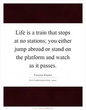 Life is a train that stops at no stations; you either jump abroad or stand on the platform and watch as it passes Picture Quote #1