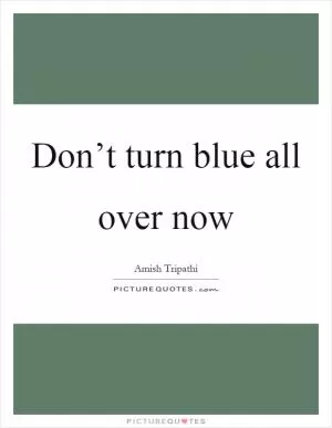 Don’t turn blue all over now Picture Quote #1