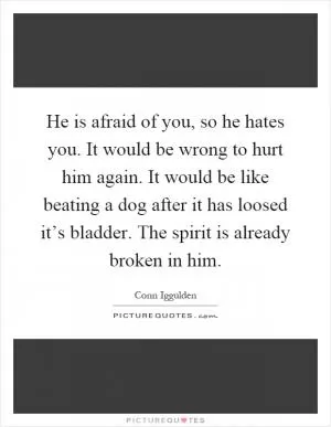 He is afraid of you, so he hates you. It would be wrong to hurt him again. It would be like beating a dog after it has loosed it’s bladder. The spirit is already broken in him Picture Quote #1
