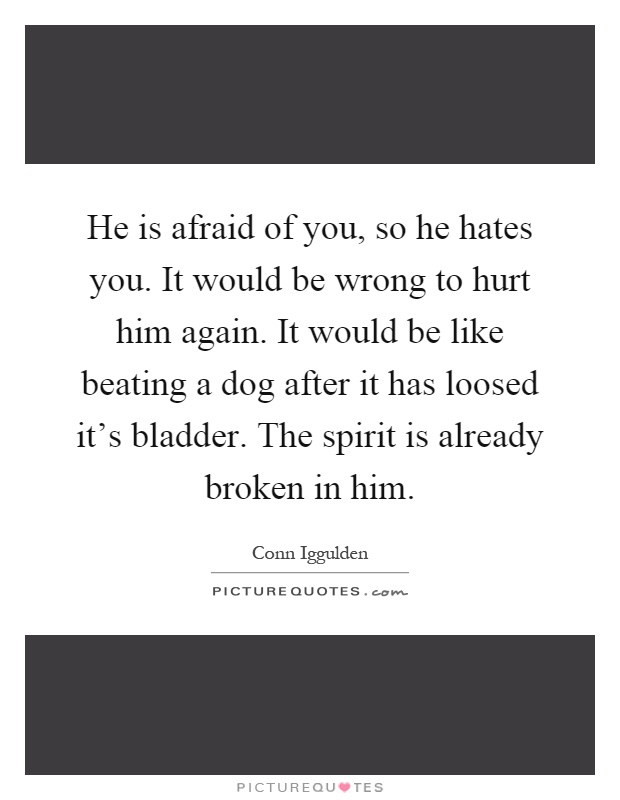He is afraid of you, so he hates you. It would be wrong to hurt him again. It would be like beating a dog after it has loosed it's bladder. The spirit is already broken in him Picture Quote #1