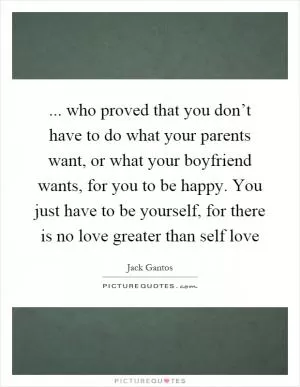 ... who proved that you don’t have to do what your parents want, or what your boyfriend wants, for you to be happy. You just have to be yourself, for there is no love greater than self love Picture Quote #1