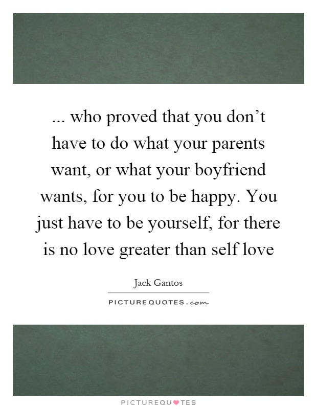 ... who proved that you don't have to do what your parents want, or what your boyfriend wants, for you to be happy. You just have to be yourself, for there is no love greater than self love Picture Quote #1