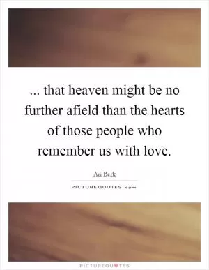 ... that heaven might be no further afield than the hearts of those people who remember us with love Picture Quote #1