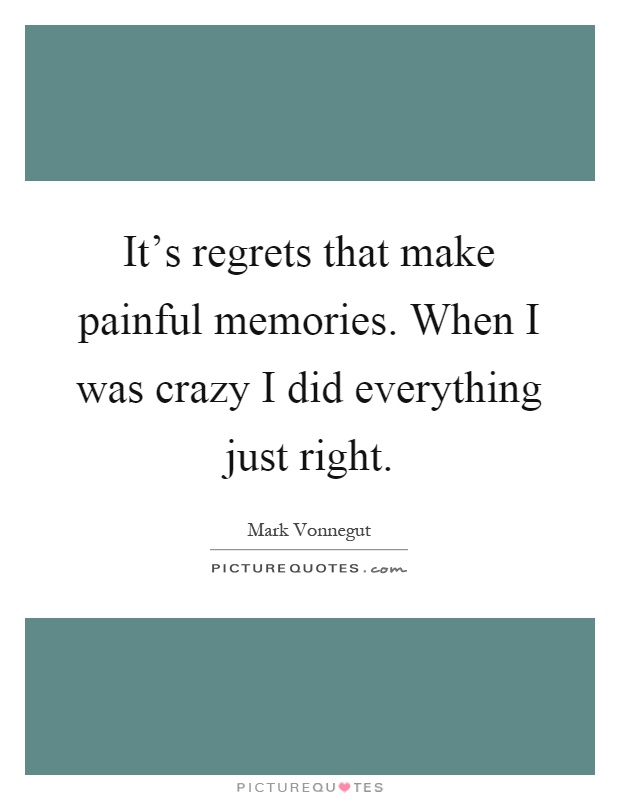 It's regrets that make painful memories. When I was crazy I did everything just right Picture Quote #1