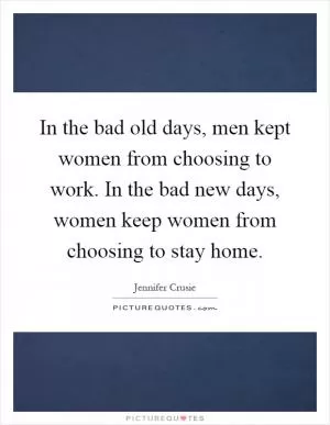 In the bad old days, men kept women from choosing to work. In the bad new days, women keep women from choosing to stay home Picture Quote #1