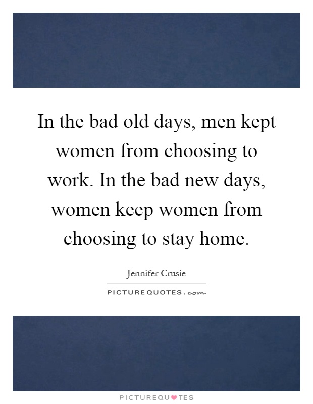 In the bad old days, men kept women from choosing to work. In the bad new days, women keep women from choosing to stay home Picture Quote #1