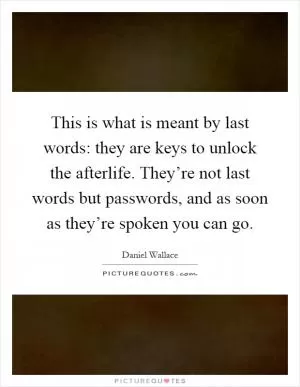 This is what is meant by last words: they are keys to unlock the afterlife. They’re not last words but passwords, and as soon as they’re spoken you can go Picture Quote #1