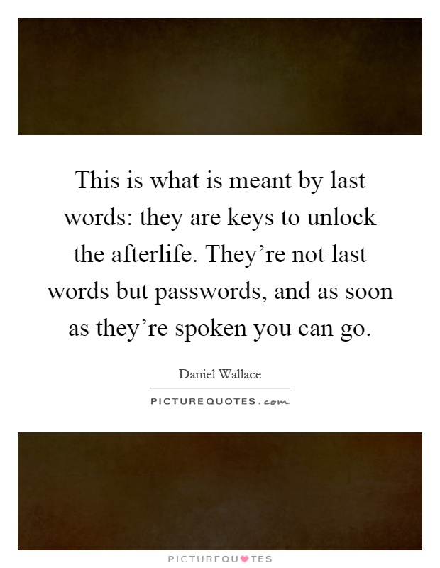 This is what is meant by last words: they are keys to unlock the afterlife. They're not last words but passwords, and as soon as they're spoken you can go Picture Quote #1