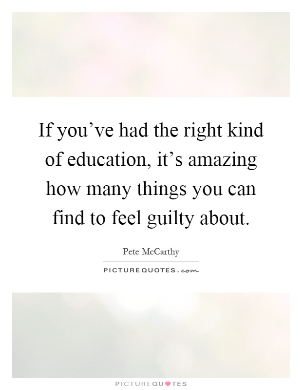 If you've had the right kind of education, it's amazing how many things you can find to feel guilty about Picture Quote #1