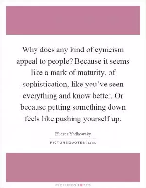Why does any kind of cynicism appeal to people? Because it seems like a mark of maturity, of sophistication, like you’ve seen everything and know better. Or because putting something down feels like pushing yourself up Picture Quote #1