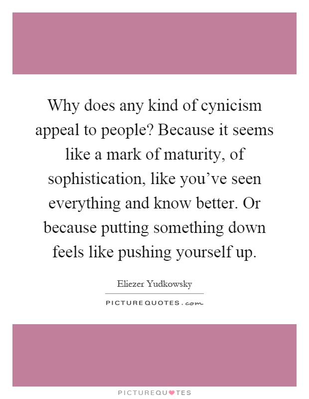 Why does any kind of cynicism appeal to people? Because it seems like a mark of maturity, of sophistication, like you've seen everything and know better. Or because putting something down feels like pushing yourself up Picture Quote #1