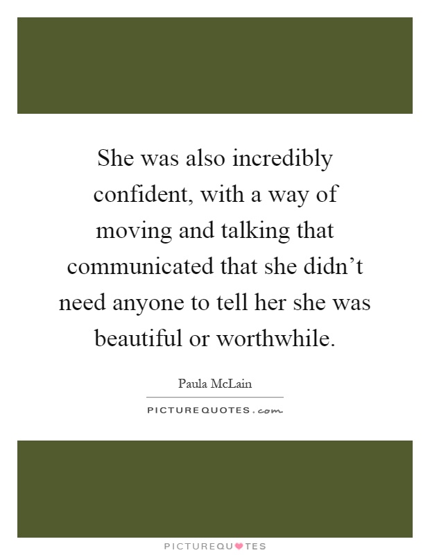 She was also incredibly confident, with a way of moving and talking that communicated that she didn't need anyone to tell her she was beautiful or worthwhile Picture Quote #1