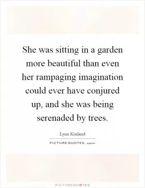 She was sitting in a garden more beautiful than even her rampaging imagination could ever have conjured up, and she was being serenaded by trees Picture Quote #1