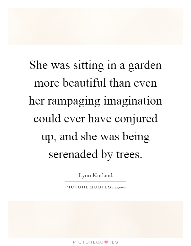 She was sitting in a garden more beautiful than even her rampaging imagination could ever have conjured up, and she was being serenaded by trees Picture Quote #1