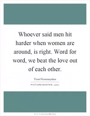 Whoever said men hit harder when women are around, is right. Word for word, we beat the love out of each other Picture Quote #1