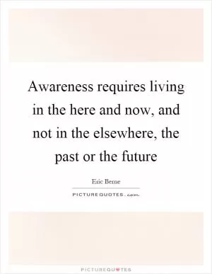 Awareness requires living in the here and now, and not in the elsewhere, the past or the future Picture Quote #1
