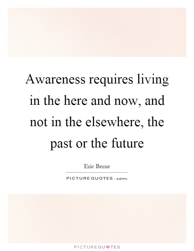 Awareness requires living in the here and now, and not in the elsewhere, the past or the future Picture Quote #1
