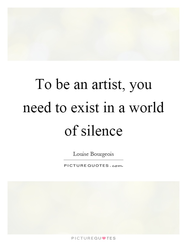 To be an artist, you need to exist in a world of silence Picture Quote #1