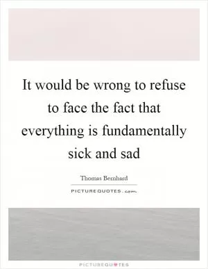 It would be wrong to refuse to face the fact that everything is fundamentally sick and sad Picture Quote #1