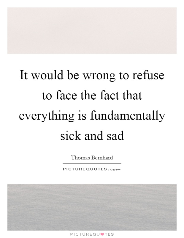 It would be wrong to refuse to face the fact that everything is fundamentally sick and sad Picture Quote #1