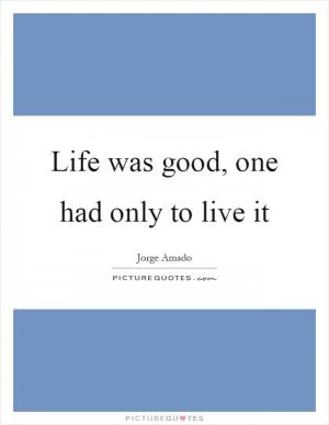 Life was good, one had only to live it Picture Quote #1