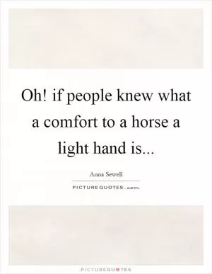 Oh! if people knew what a comfort to a horse a light hand is Picture Quote #1