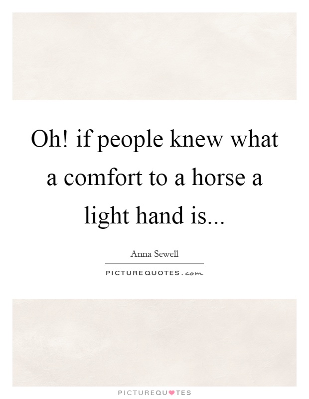 Oh! if people knew what a comfort to a horse a light hand is Picture Quote #1