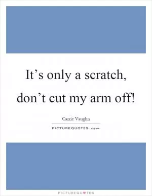 It’s only a scratch, don’t cut my arm off! Picture Quote #1
