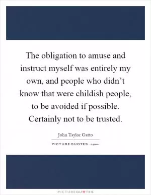 The obligation to amuse and instruct myself was entirely my own, and people who didn’t know that were childish people, to be avoided if possible. Certainly not to be trusted Picture Quote #1