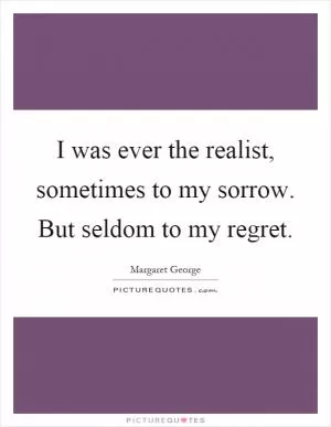 I was ever the realist, sometimes to my sorrow. But seldom to my regret Picture Quote #1