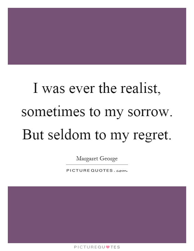 I was ever the realist, sometimes to my sorrow. But seldom to my regret Picture Quote #1