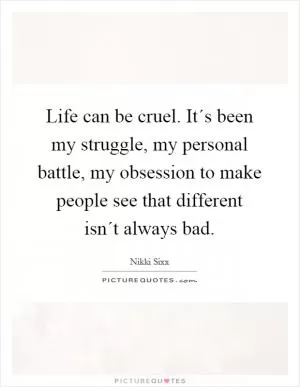 Life can be cruel. It´s been my struggle, my personal battle, my obsession to make people see that different isn´t always bad Picture Quote #1