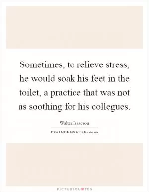 Sometimes, to relieve stress, he would soak his feet in the toilet, a practice that was not as soothing for his collegues Picture Quote #1