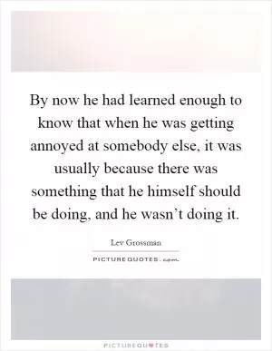 By now he had learned enough to know that when he was getting annoyed at somebody else, it was usually because there was something that he himself should be doing, and he wasn’t doing it Picture Quote #1