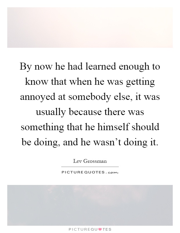 By now he had learned enough to know that when he was getting annoyed at somebody else, it was usually because there was something that he himself should be doing, and he wasn't doing it Picture Quote #1
