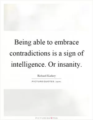 Being able to embrace contradictions is a sign of intelligence. Or insanity Picture Quote #1