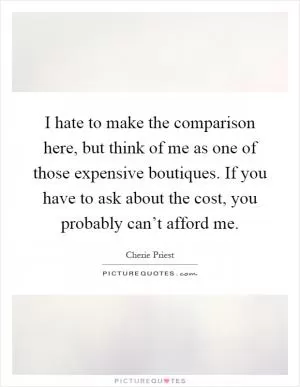 I hate to make the comparison here, but think of me as one of those expensive boutiques. If you have to ask about the cost, you probably can’t afford me Picture Quote #1