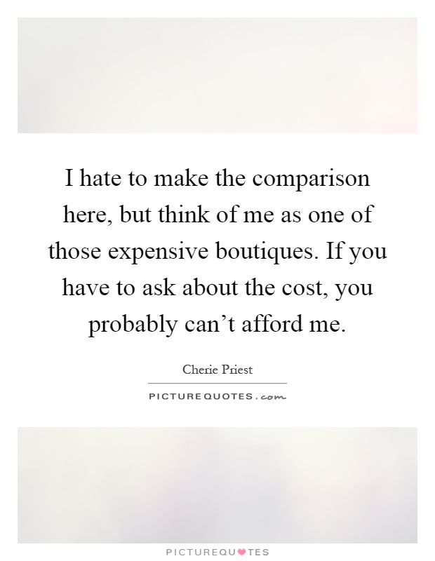 I hate to make the comparison here, but think of me as one of those expensive boutiques. If you have to ask about the cost, you probably can't afford me Picture Quote #1