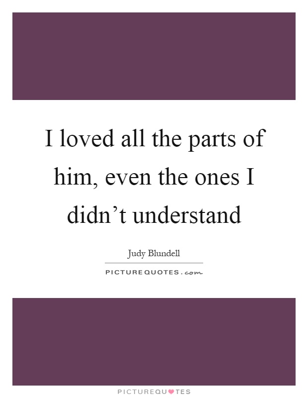 I loved all the parts of him, even the ones I didn't understand Picture Quote #1