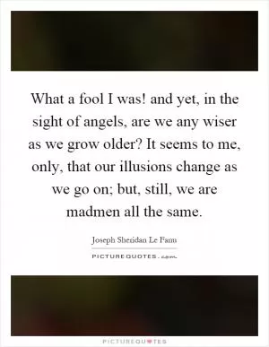 What a fool I was! and yet, in the sight of angels, are we any wiser as we grow older? It seems to me, only, that our illusions change as we go on; but, still, we are madmen all the same Picture Quote #1